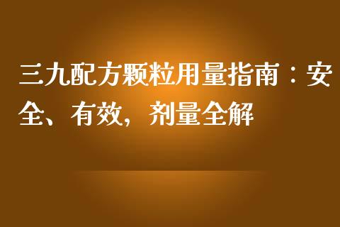 三九配方颗粒用量指南：安全、有效，剂量全解_https://wap.letulww.com_投资管理_第1张