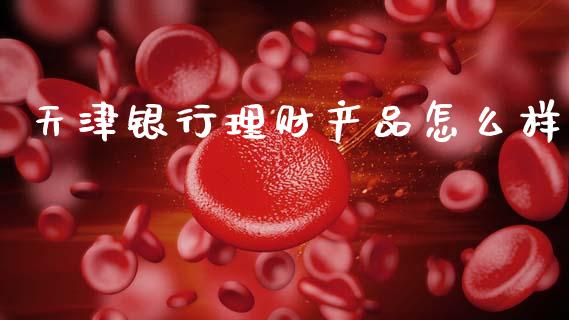 天津银行理财产品怎么样_https://wap.letulww.com_投资管理_第1张