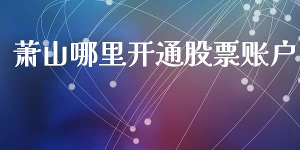 萧山哪里开通股票账户_https://wap.letulww.com_投资策略_第1张