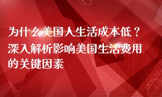 为什么美国人生活成本低？深入解析影响美国生活费用的关键因素_https://wap.letulww.com_外汇交易_第1张