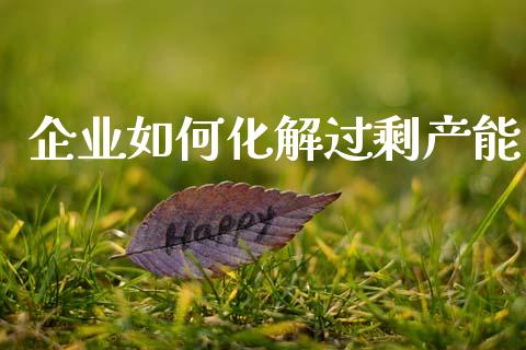企业如何化解过剩产能_https://wap.letulww.com_投资策略_第1张
