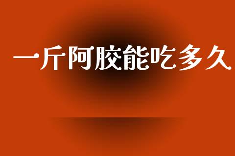 一斤阿胶能吃多久_https://wap.letulww.com_投资策略_第1张