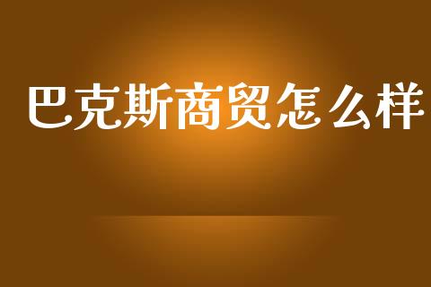巴克斯商贸怎么样_https://wap.letulww.com_投资管理_第1张