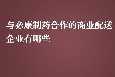 与必康制药合作的商业配送企业有哪些_https://wap.letulww.com_外汇交易_第1张