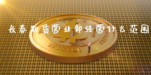 长春期货营业部经营什么范围_https://wap.letulww.com_融资租赁_第1张