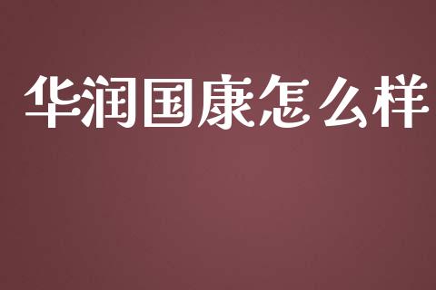 华润国康怎么样_https://wap.letulww.com_投资策略_第1张