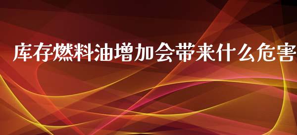 库存燃料油增加会带来什么危害_https://wap.letulww.com_投资管理_第1张