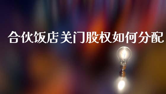 合伙饭店关门股权如何分配_https://wap.letulww.com_外汇交易_第1张