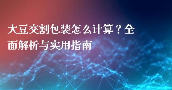 大豆交割包装怎么计算？全面解析与实用指南_https://wap.letulww.com_投资策略_第1张