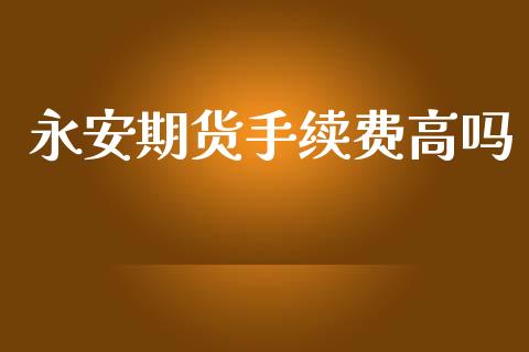 永安期货手续费高吗_https://wap.letulww.com_投资管理_第1张