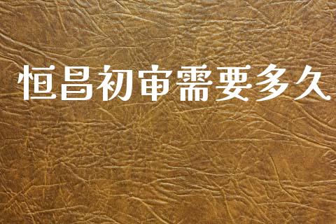 恒昌初审需要多久_https://wap.letulww.com_投资策略_第1张