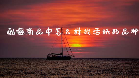 渤海商品中怎么样找活跃的品种_https://wap.letulww.com_外汇交易_第1张