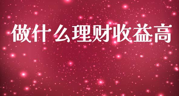 做什么理财收益高_https://wap.letulww.com_投资策略_第1张