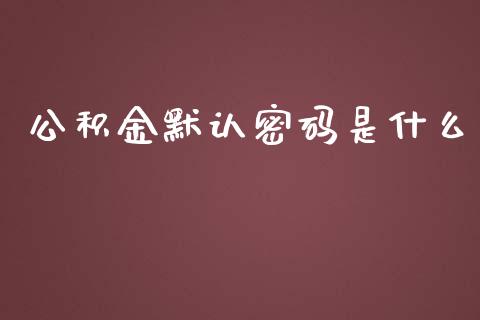 公积金默认密码是什么_https://wap.letulww.com_投资策略_第1张