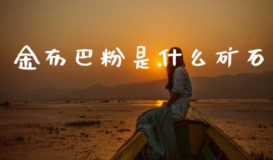 金布巴粉是什么矿石_https://wap.letulww.com_投资管理_第1张