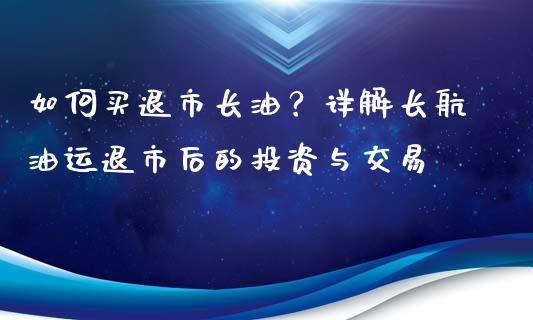 如何买退市长油?详解长航油运退市后的投资与交易_外汇交易_第1张_外汇交易_投资策略_融资租赁_投资管理 如何买退市长油?详解长航油运退市后的投资与交易_https://wap.letulww.com_外汇交易_第1张