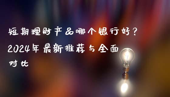 短期理财产品哪个银行好？2024年最新推荐与全面对比_https://wap.letulww.com_外汇交易_第1张