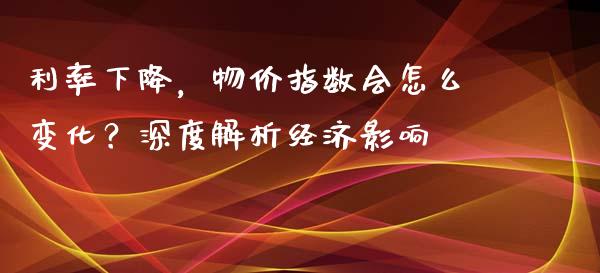 利率下降，物价指数会怎么变化？深度解析经济影响_https://wap.letulww.com_投资管理_第1张