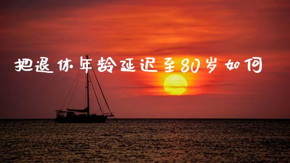 把退休年龄延迟至80岁如何_https://wap.letulww.com_外汇交易_第1张