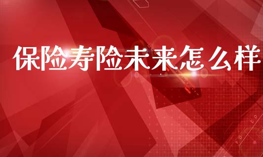 保险寿险未来怎么样_https://wap.letulww.com_投资策略_第1张