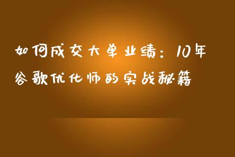 如何成交大单业绩：10年谷歌优化师的实战秘籍_https://wap.letulww.com_投资管理_第1张
