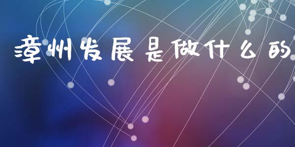 漳州发展是做什么的_https://wap.letulww.com_投资策略_第1张