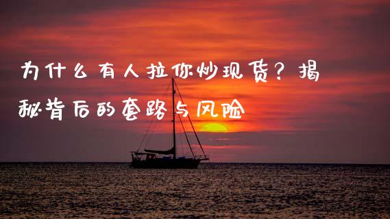 为什么有人拉你炒现货？揭秘背后的套路与风险_https://wap.letulww.com_外汇交易_第1张