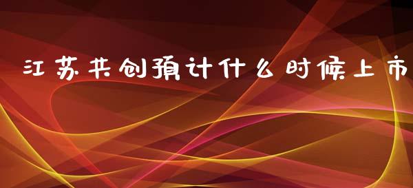 江苏共创预计什么时候上市_https://wap.letulww.com_投资管理_第1张
