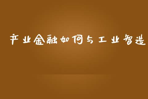 产业金融如何与工业智造_https://wap.letulww.com_外汇交易_第1张