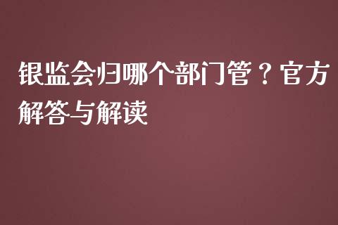 银监会归哪个部门管？官方解答与解读_https://wap.letulww.com_外汇交易_第1张