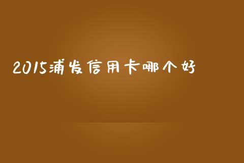 2015浦发信用卡哪个好_https://wap.letulww.com_投资管理_第1张