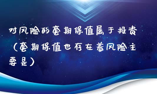 对风险的套期保值属于投资（套期保值也存在着风险主要是）_https://wap.letulww.com_外汇交易_第1张