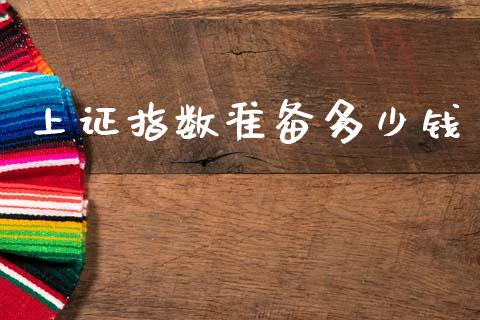 上证指数准备多少钱_https://wap.letulww.com_投资策略_第1张