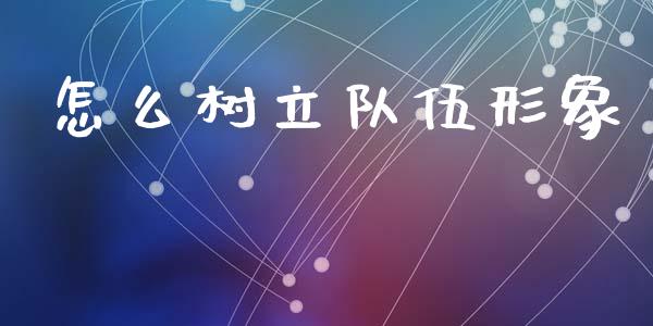 怎么树立队伍形象_https://wap.letulww.com_投资策略_第1张