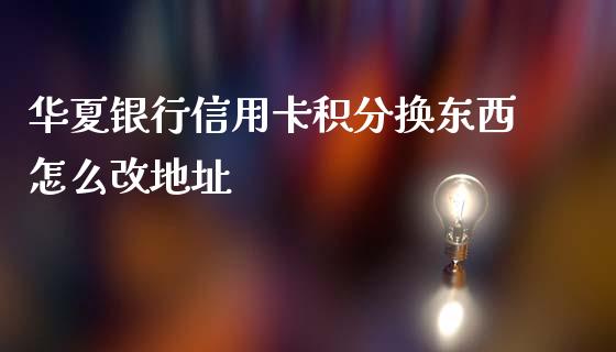 华夏银行信用卡积分换东西怎么改地址_https://wap.letulww.com_外汇交易_第1张