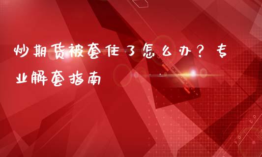 炒期货被套住了怎么办？专业解套指南_https://wap.letulww.com_外汇交易_第1张