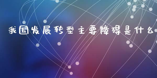 我国发展转型主要障碍是什么_https://wap.letulww.com_融资租赁_第1张