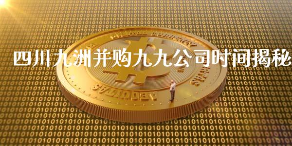 四川九洲并购九九公司时间揭秘_https://wap.letulww.com_融资租赁_第1张