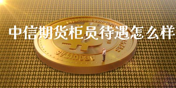 中信期货柜员待遇怎么样_https://wap.letulww.com_投资策略_第1张