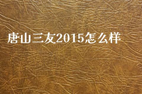 唐山三友2015怎么样_https://wap.letulww.com_外汇交易_第1张