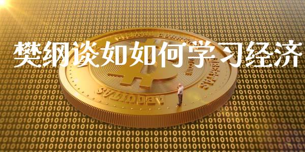 樊纲谈如如何学习经济_https://wap.letulww.com_外汇交易_第1张