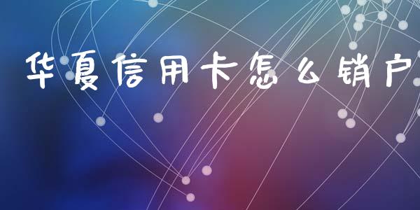 华夏信用卡怎么销户_https://wap.letulww.com_融资租赁_第1张