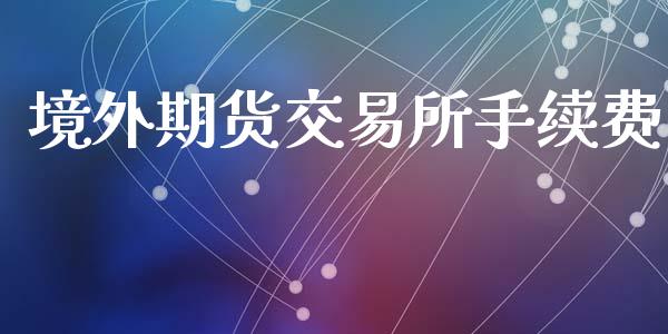 境外期货交易所手续费_https://wap.letulww.com_融资租赁_第1张