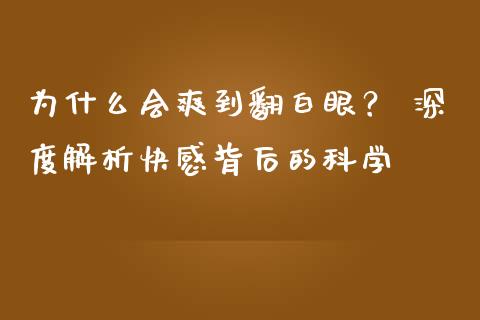 为什么会爽到翻白眼？ 深度解析快感背后的科学_https://wap.letulww.com_融资租赁_第1张