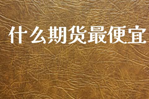 什么期货最便宜_https://wap.letulww.com_投资策略_第1张