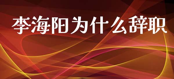 李海阳为什么辞职_https://wap.letulww.com_投资管理_第1张