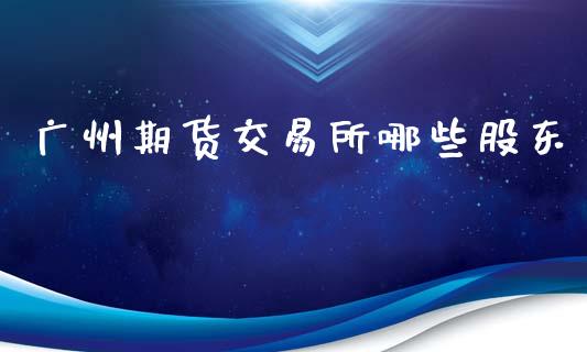 广州期货交易所哪些股东_https://wap.letulww.com_投资管理_第1张