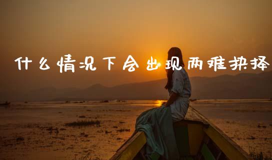 什么情况下会出现两难抉择_https://wap.letulww.com_投资策略_第1张