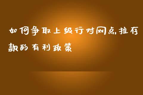 如何争取上级行对网点拉存款的有利政策_https://wap.letulww.com_投资策略_第1张
