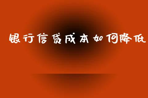 银行信贷成本如何降低_https://wap.letulww.com_外汇交易_第1张